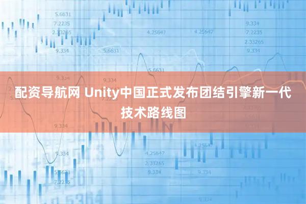配资导航网 Unity中国正式发布团结引擎新一代技术路线图