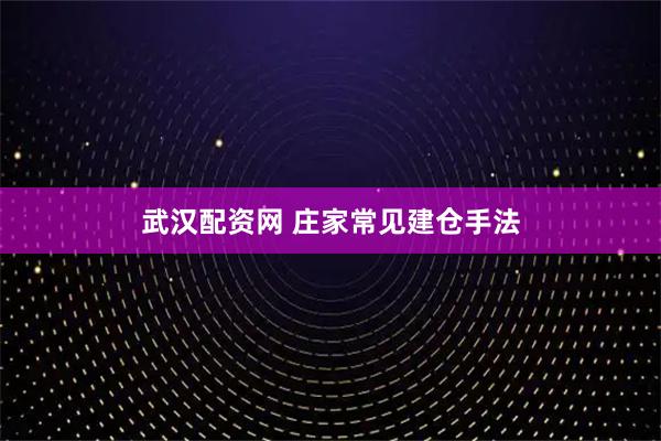 武汉配资网 庄家常见建仓手法
