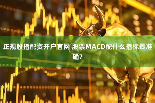 正规股指配资开户官网 股票MACD配什么指标最准确？