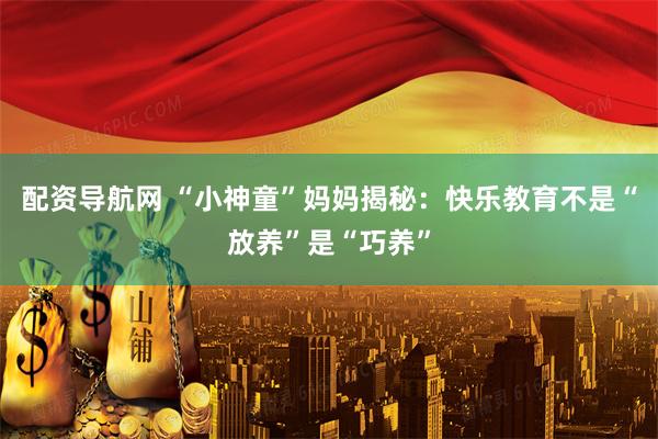 配资导航网 “小神童”妈妈揭秘：快乐教育不是“放养”是“巧养”