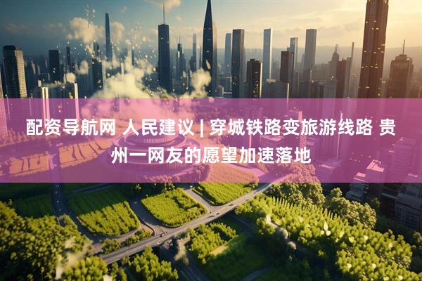 配资导航网 人民建议 | 穿城铁路变旅游线路 贵州一网友的愿望加速落地