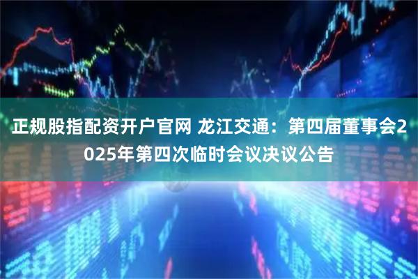 正规股指配资开户官网 龙江交通：第四届董事会2025年第四次临时会议决议公告