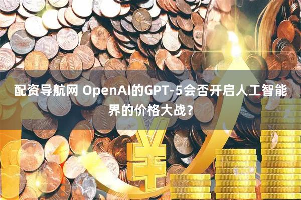 配资导航网 OpenAI的GPT-5会否开启人工智能界的价格大战？
