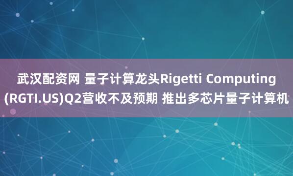 武汉配资网 量子计算龙头Rigetti Computing(RGTI.US)Q2营收不及预期 推出多芯片量子计算机