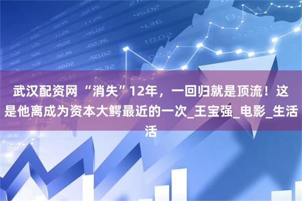 武汉配资网 “消失”12年，一回归就是顶流！这是他离成为资本大鳄最近的一次_王宝强_电影_生活