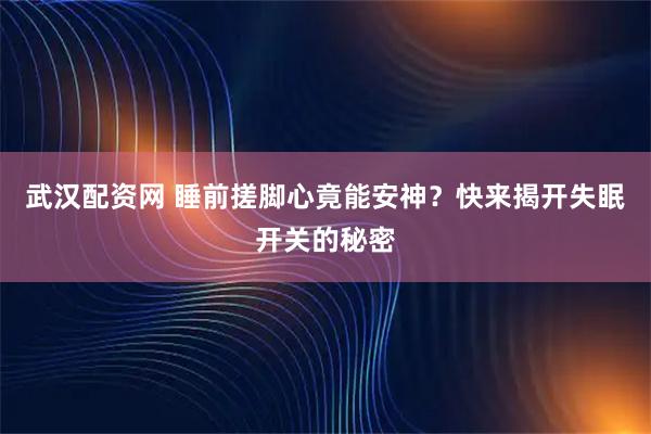 武汉配资网 睡前搓脚心竟能安神？快来揭开失眠开关的秘密