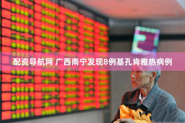 配资导航网 广西南宁发现8例基孔肯雅热病例